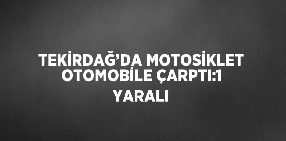 TEKİRDAĞ’DA MOTOSİKLET OTOMOBİLE ÇARPTI:1 YARALI