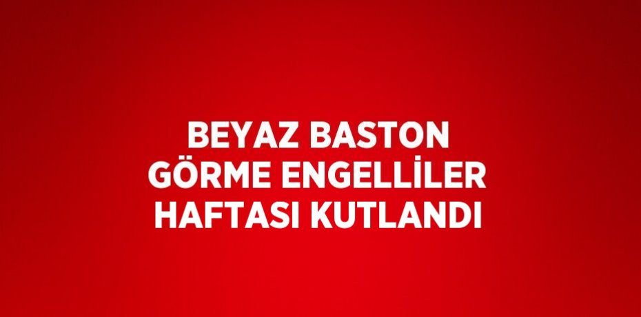 BEYAZ BASTON GÖRME ENGELLİLER HAFTASI KUTLANDI