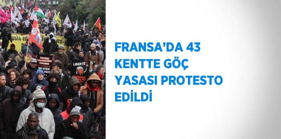 FRANSA’DA 43 KENTTE GÖÇ YASASI PROTESTO EDİLDİ
