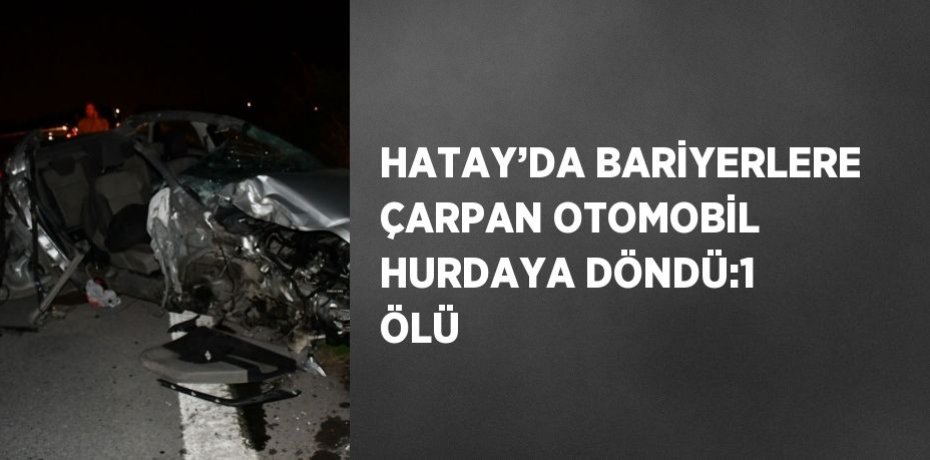 HATAY’DA BARİYERLERE ÇARPAN OTOMOBİL HURDAYA DÖNDÜ:1 ÖLÜ