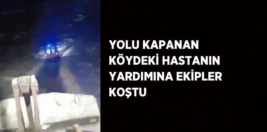 YOLU KAPANAN KÖYDEKİ HASTANIN YARDIMINA EKİPLER KOŞTU
