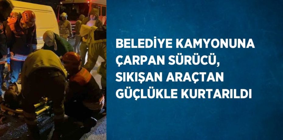 BELEDİYE KAMYONUNA ÇARPAN SÜRÜCÜ, SIKIŞAN ARAÇTAN GÜÇLÜKLE KURTARILDI