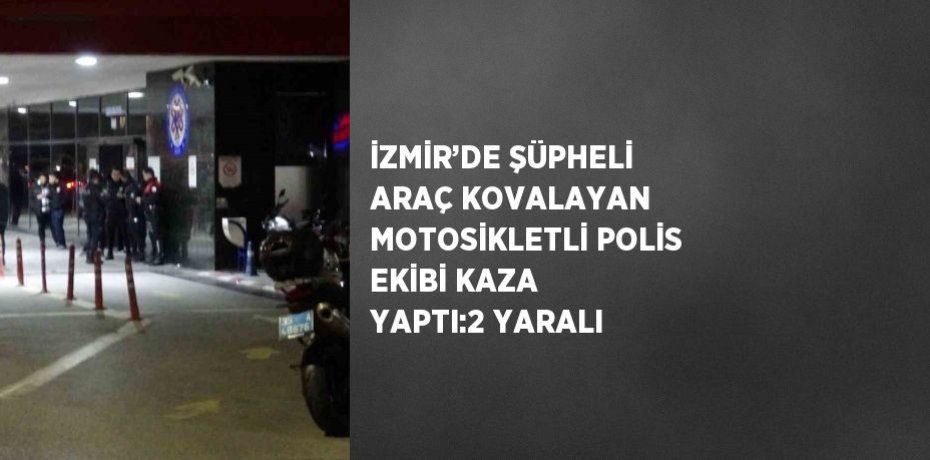 İZMİR’DE ŞÜPHELİ ARAÇ KOVALAYAN MOTOSİKLETLİ POLİS EKİBİ KAZA YAPTI:2 YARALI