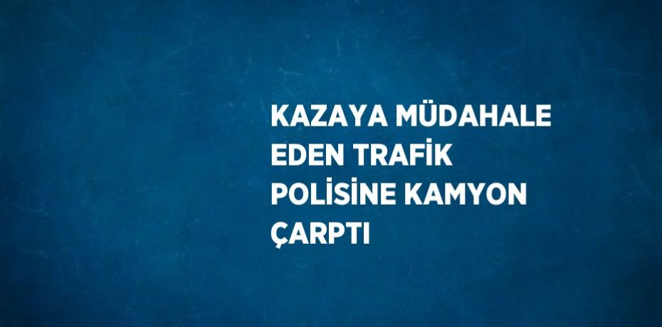 KAZAYA MÜDAHALE EDEN TRAFİK POLİSİNE KAMYON ÇARPTI