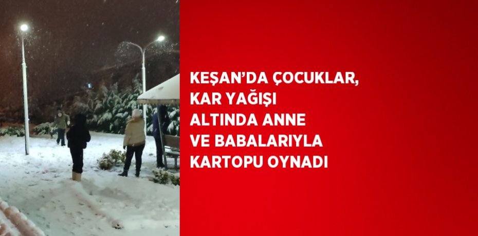 KEŞAN’DA ÇOCUKLAR, KAR YAĞIŞI ALTINDA ANNE VE BABALARIYLA KARTOPU OYNADI