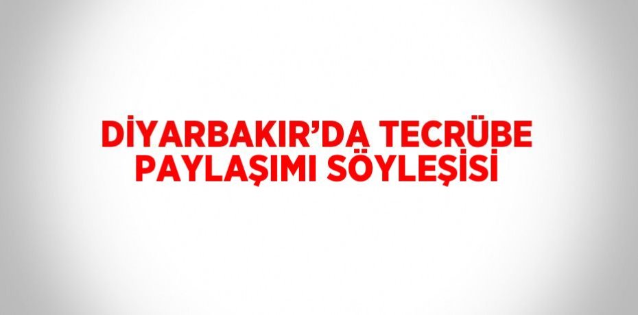 DİYARBAKIR’DA TECRÜBE PAYLAŞIMI SÖYLEŞİSİ