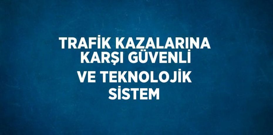 TRAFİK KAZALARINA KARŞI GÜVENLİ VE TEKNOLOJİK SİSTEM