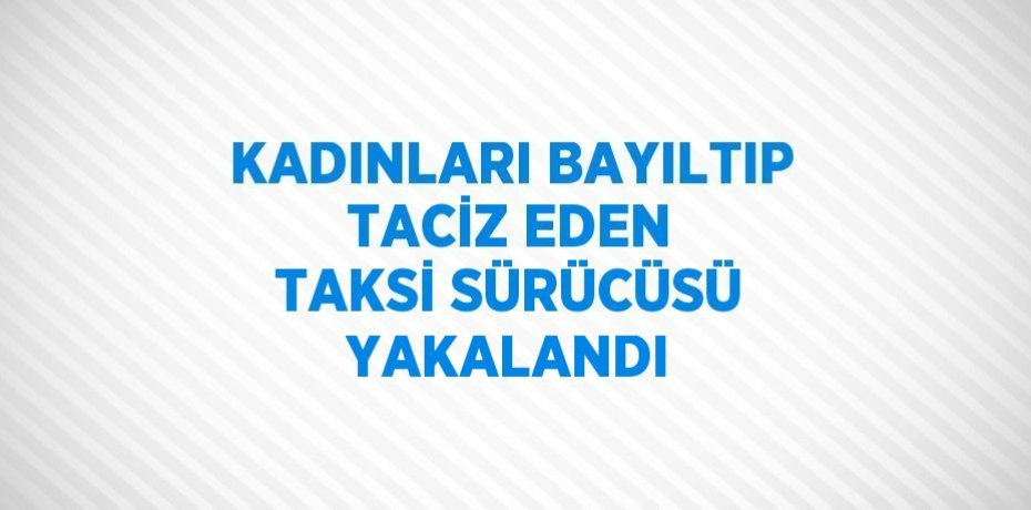 KADINLARI BAYILTIP TACİZ EDEN TAKSİ SÜRÜCÜSÜ YAKALANDI