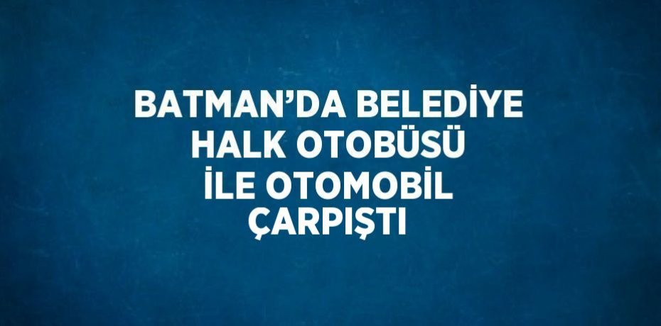 BATMAN’DA BELEDİYE HALK OTOBÜSÜ İLE OTOMOBİL ÇARPIŞTI
