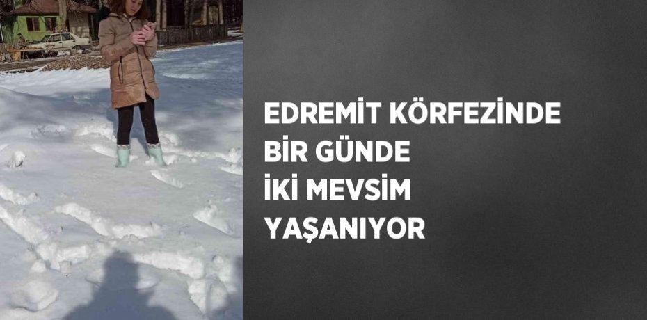 EDREMİT KÖRFEZİNDE BİR GÜNDE İKİ MEVSİM YAŞANIYOR