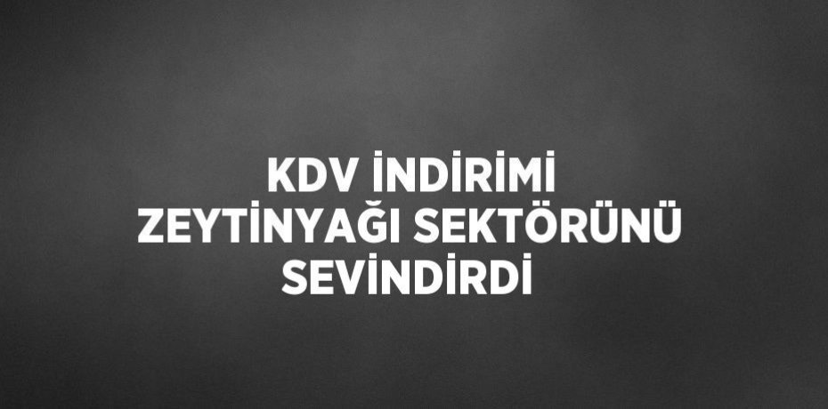 KDV İNDİRİMİ ZEYTİNYAĞI SEKTÖRÜNÜ SEVİNDİRDİ