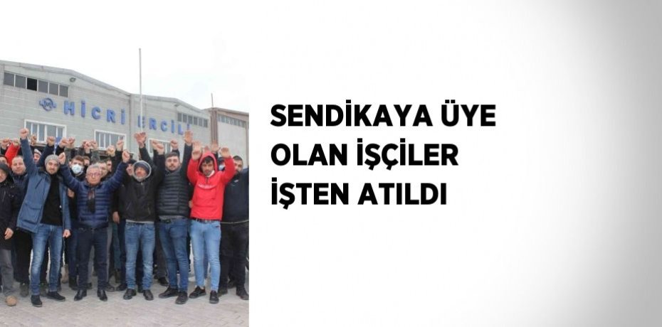 SENDİKAYA ÜYE OLAN İŞÇİLER İŞTEN ATILDI