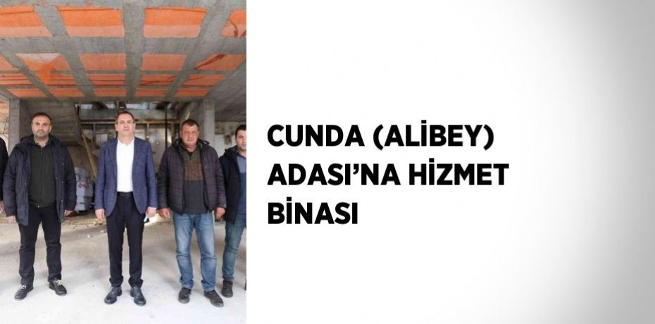 CUNDA (ALİBEY) ADASI’NA HİZMET BİNASI
