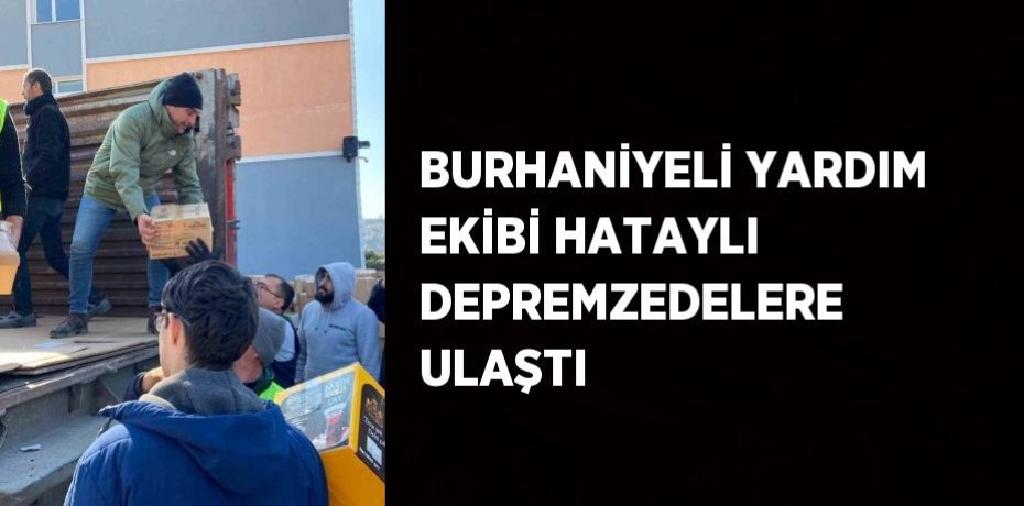 BURHANİYELİ YARDIM EKİBİ HATAYLI DEPREMZEDELERE ULAŞTI