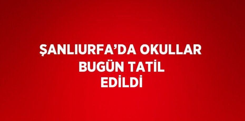 ŞANLIURFA’DA OKULLAR BUGÜN TATİL EDİLDİ