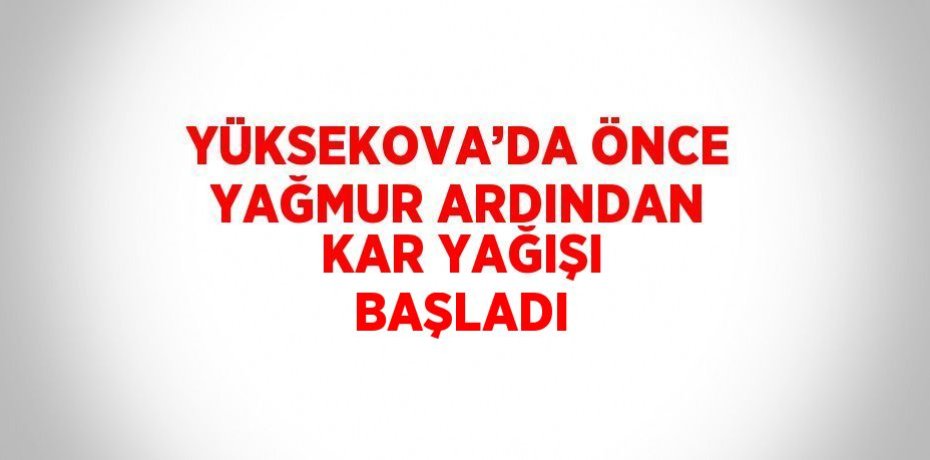 YÜKSEKOVA’DA ÖNCE YAĞMUR ARDINDAN KAR YAĞIŞI BAŞLADI