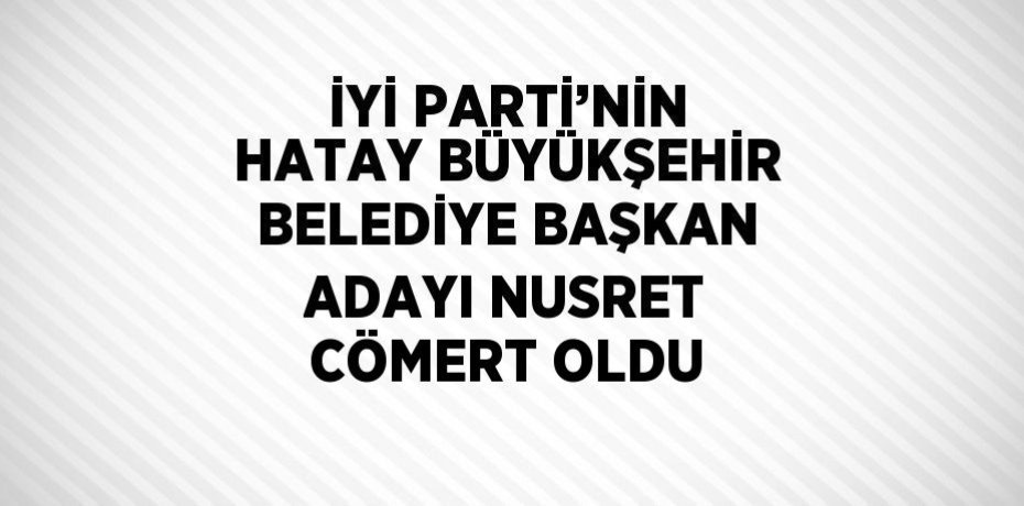 İYİ PARTİ’NİN HATAY BÜYÜKŞEHİR BELEDİYE BAŞKAN ADAYI NUSRET CÖMERT OLDU