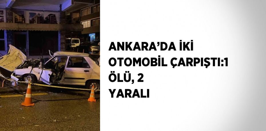 ANKARA’DA İKİ OTOMOBİL ÇARPIŞTI:1 ÖLÜ, 2 YARALI