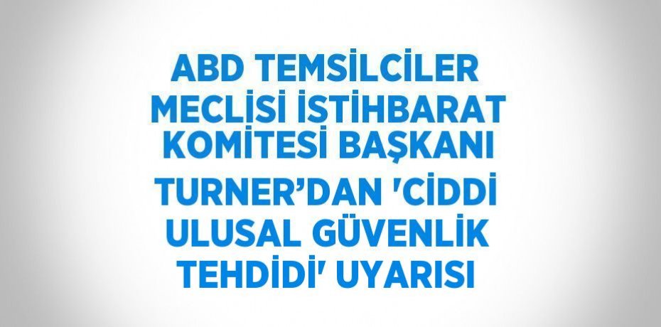 ABD TEMSİLCİLER MECLİSİ İSTİHBARAT KOMİTESİ BAŞKANI TURNER’DAN 'CİDDİ ULUSAL GÜVENLİK TEHDİDİ' UYARISI