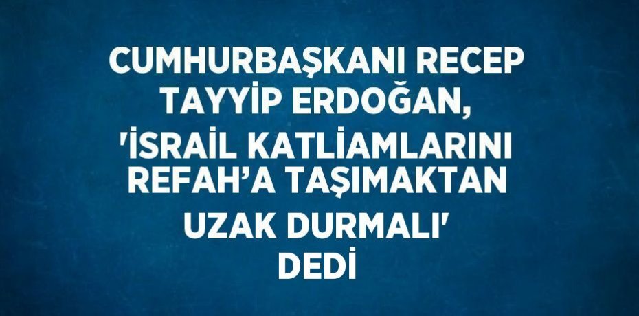 CUMHURBAŞKANI RECEP TAYYİP ERDOĞAN, 'İSRAİL KATLİAMLARINI REFAH’A TAŞIMAKTAN UZAK DURMALI' DEDİ