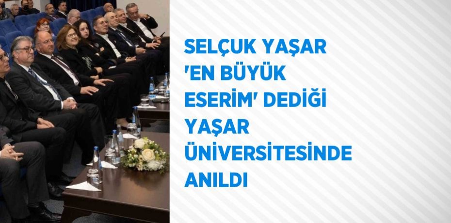 SELÇUK YAŞAR 'EN BÜYÜK ESERİM' DEDİĞİ YAŞAR ÜNİVERSİTESİNDE ANILDI