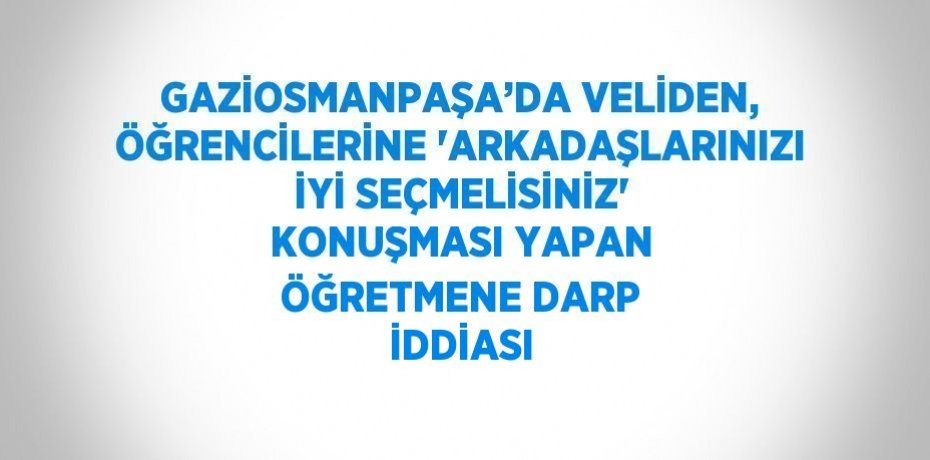 GAZİOSMANPAŞA’DA VELİDEN, ÖĞRENCİLERİNE 'ARKADAŞLARINIZI İYİ SEÇMELİSİNİZ' KONUŞMASI YAPAN ÖĞRETMENE DARP İDDİASI