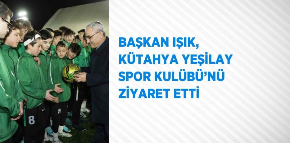 BAŞKAN IŞIK, KÜTAHYA YEŞİLAY SPOR KULÜBÜ’NÜ ZİYARET ETTİ