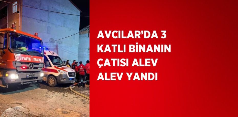 AVCILAR’DA 3 KATLI BİNANIN ÇATISI ALEV ALEV YANDI