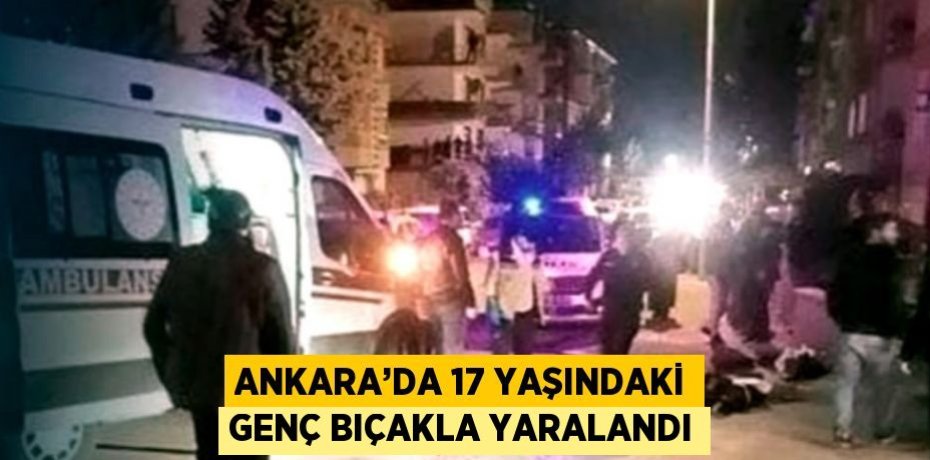 ANKARA’DA 17 YAŞINDAKİ GENÇ BIÇAKLA YARALANDI