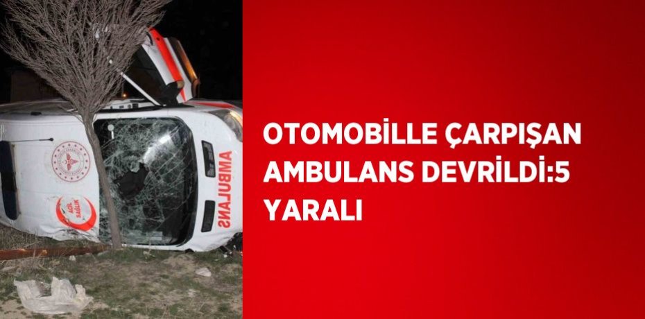 OTOMOBİLLE ÇARPIŞAN AMBULANS DEVRİLDİ:5 YARALI