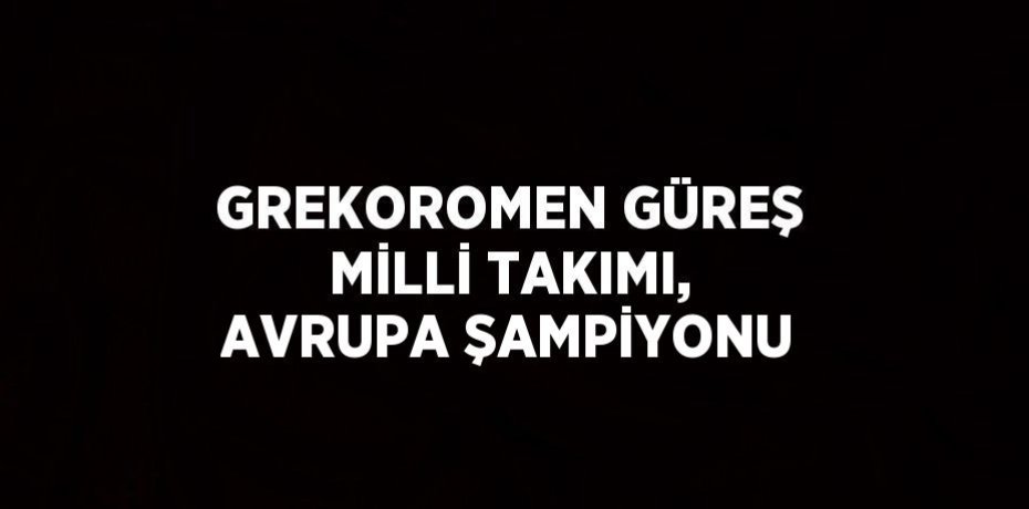 GREKOROMEN GÜREŞ MİLLİ TAKIMI, AVRUPA ŞAMPİYONU