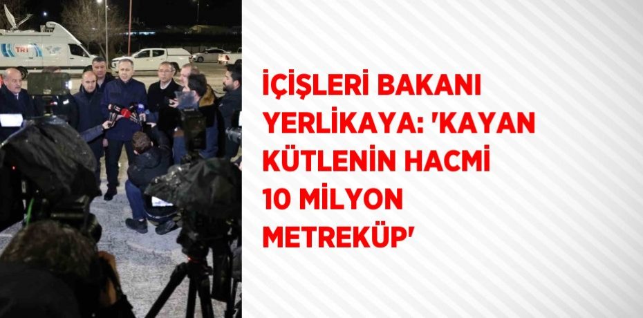 İÇİŞLERİ BAKANI YERLİKAYA: 'KAYAN KÜTLENİN HACMİ 10 MİLYON METREKÜP'