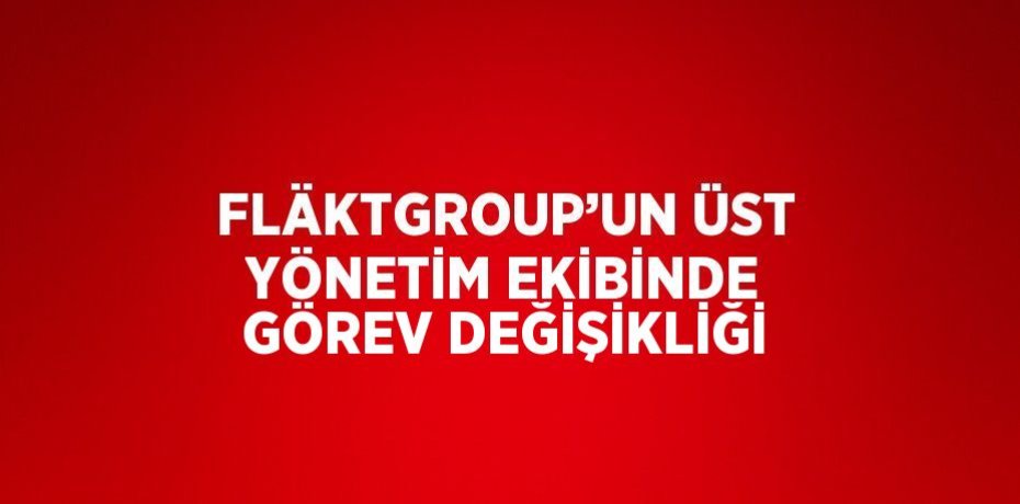 FLÄKTGROUP’UN ÜST YÖNETİM EKİBİNDE GÖREV DEĞİŞİKLİĞİ