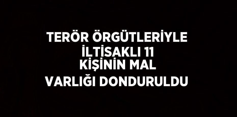 TERÖR ÖRGÜTLERİYLE İLTİSAKLI 11 KİŞİNİN MAL VARLIĞI DONDURULDU