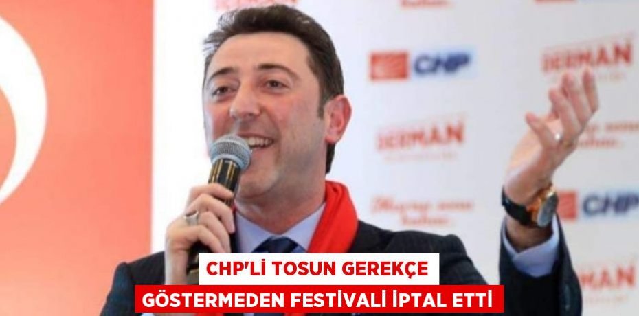 CHP’Lİ TOSUN GEREKÇE GÖSTERMEDEN FESTİVALİ İPTAL ETTİ