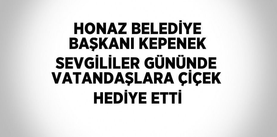 HONAZ BELEDİYE BAŞKANI KEPENEK SEVGİLİLER GÜNÜNDE VATANDAŞLARA ÇİÇEK HEDİYE ETTİ