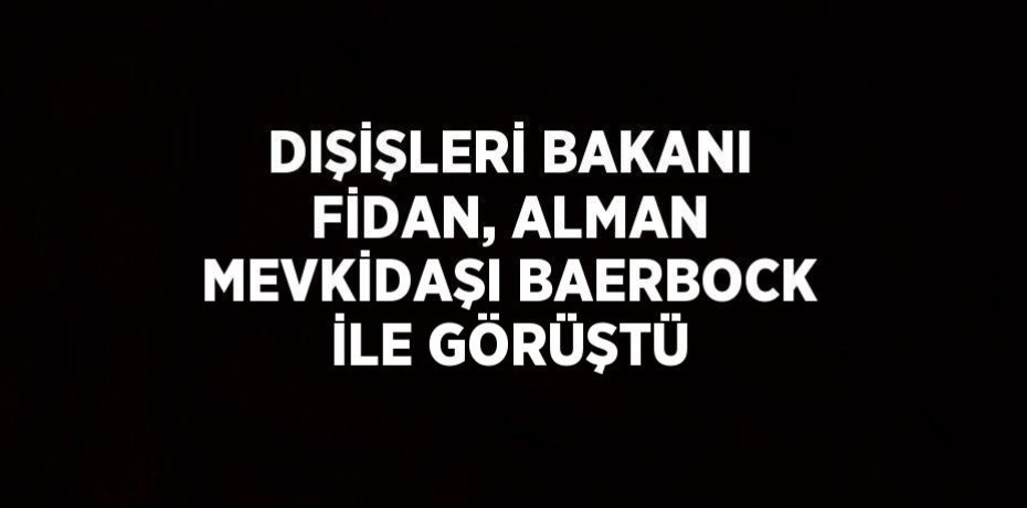 DIŞİŞLERİ BAKANI FİDAN, ALMAN MEVKİDAŞI BAERBOCK İLE GÖRÜŞTÜ