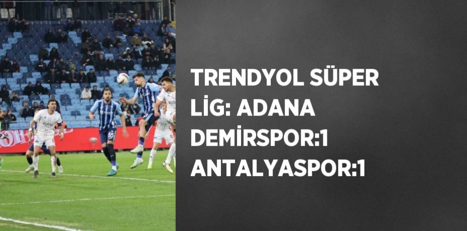 TRENDYOL SÜPER LİG: ADANA DEMİRSPOR:1 ANTALYASPOR:1