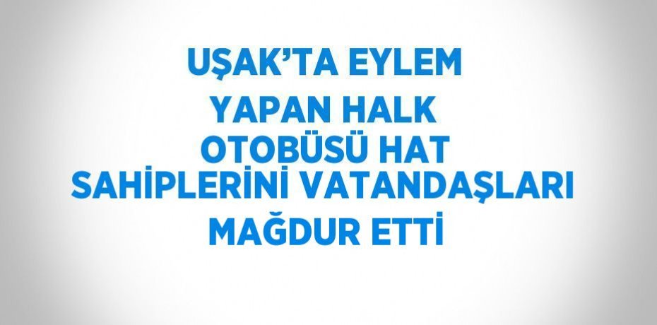 UŞAK’TA EYLEM YAPAN HALK OTOBÜSÜ HAT SAHİPLERİNİ VATANDAŞLARI MAĞDUR ETTİ