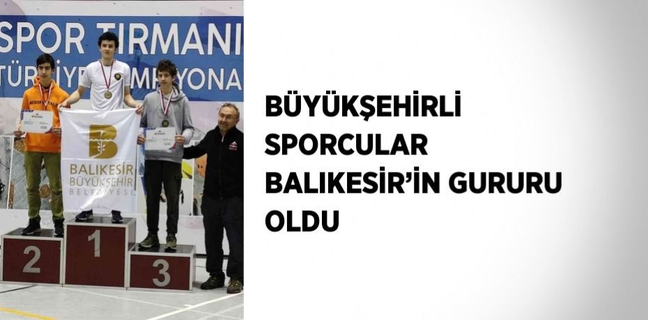 BÜYÜKŞEHİRLİ SPORCULAR BALIKESİR’İN GURURU OLDU