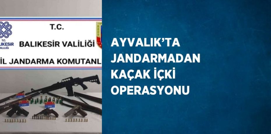 AYVALIK’TA JANDARMADAN KAÇAK İÇKİ OPERASYONU