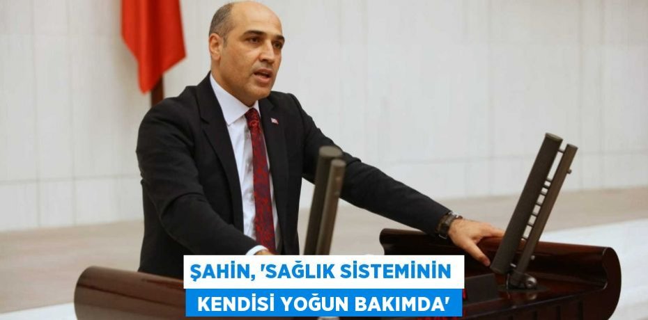 ŞAHİN, “SAĞLIK SİSTEMİNİN  KENDİSİ YOĞUN BAKIMDA”