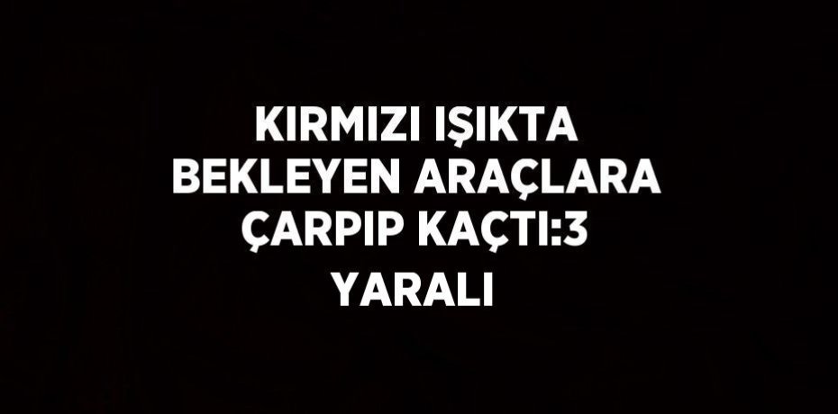 KIRMIZI IŞIKTA BEKLEYEN ARAÇLARA ÇARPIP KAÇTI:3 YARALI