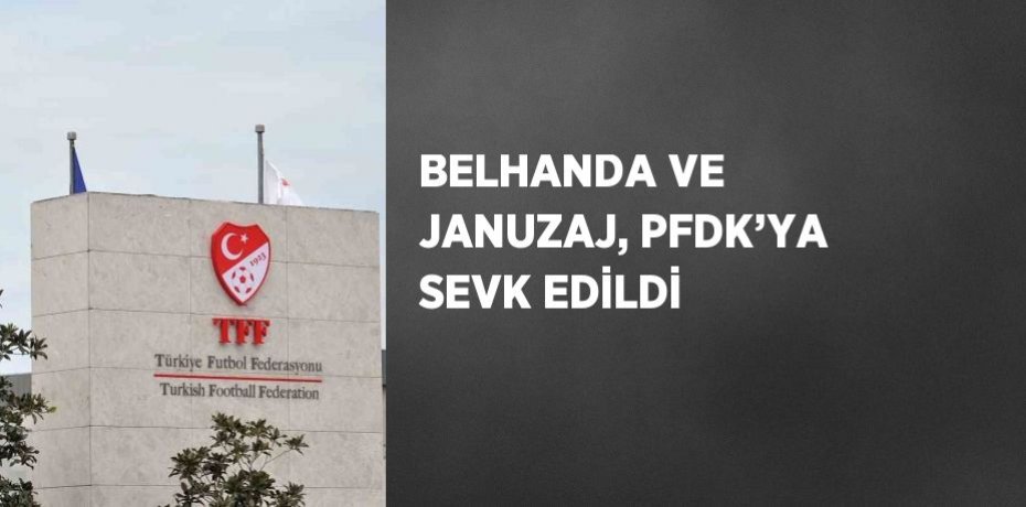 BELHANDA VE JANUZAJ, PFDK’YA SEVK EDİLDİ
