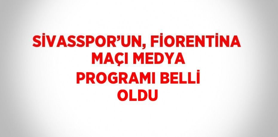 SİVASSPOR’UN, FİORENTİNA MAÇI MEDYA PROGRAMI BELLİ OLDU