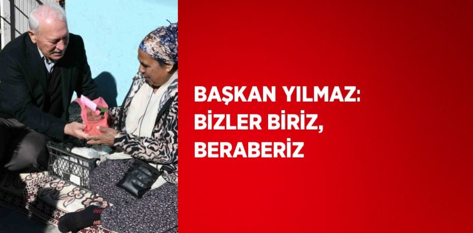 BAŞKAN YILMAZ: BİZLER BİRİZ, BERABERİZ