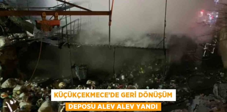 KÜÇÜKÇEKMECE’DE GERİ DÖNÜŞÜM DEPOSU ALEV ALEV YANDI