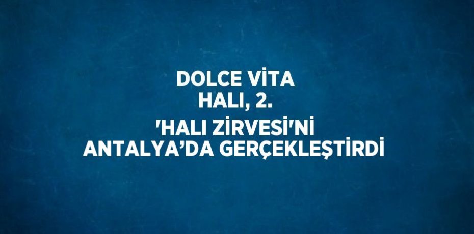 DOLCE VİTA HALI, 2. 'HALI ZİRVESİ'Nİ ANTALYA’DA GERÇEKLEŞTİRDİ