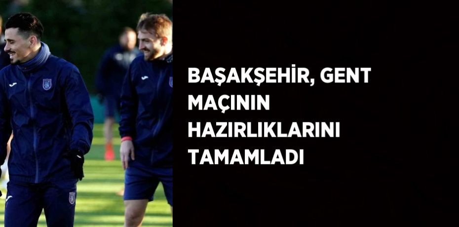 BAŞAKŞEHİR, GENT MAÇININ HAZIRLIKLARINI TAMAMLADI