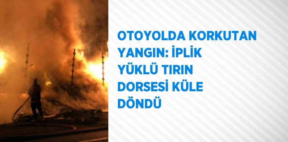 OTOYOLDA KORKUTAN YANGIN: İPLİK YÜKLÜ TIRIN DORSESİ KÜLE DÖNDÜ